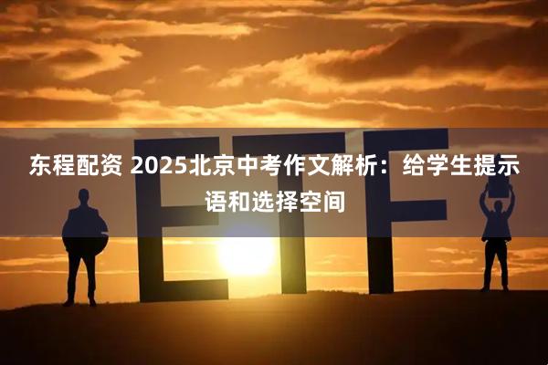 东程配资 2025北京中考作文解析：给学生提示语和选择空间