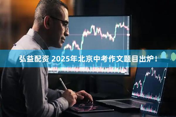 弘益配资 2025年北京中考作文题目出炉！