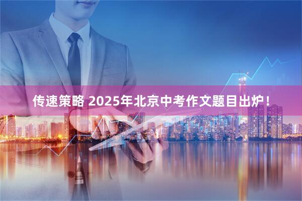 传速策略 2025年北京中考作文题目出炉！