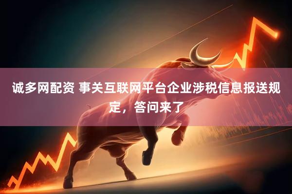 诚多网配资 事关互联网平台企业涉税信息报送规定，答问来了