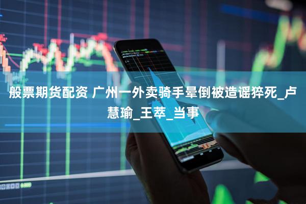 般票期货配资 广州一外卖骑手晕倒被造谣猝死_卢慧瑜_王萃_当事
