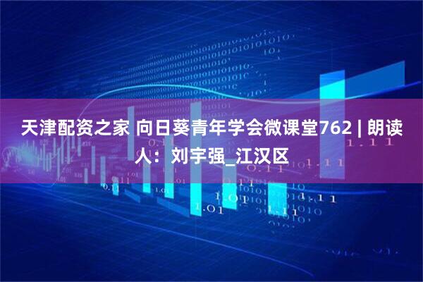 天津配资之家 向日葵青年学会微课堂762 | 朗读人：刘宇强_江汉区