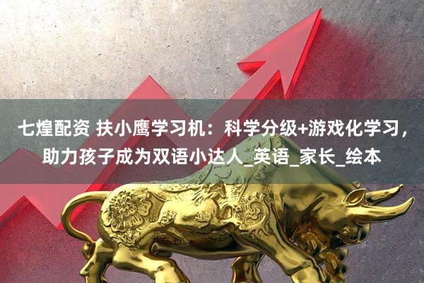 七煌配资 扶小鹰学习机：科学分级+游戏化学习，助力孩子成为双语小达人_英语_家长_绘本