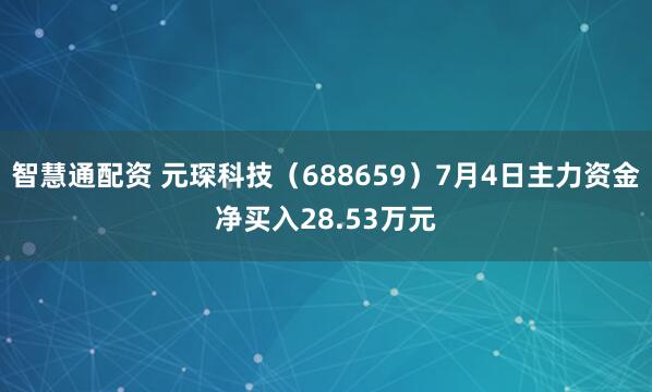 智慧通配资 元琛科技（688659）7月4日主力资金净买入28.53万元