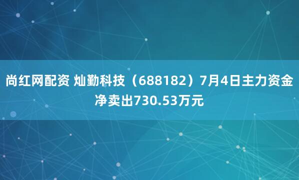 尚红网配资 灿勤科技（688182）7月4日主力资金净卖出730.53万元