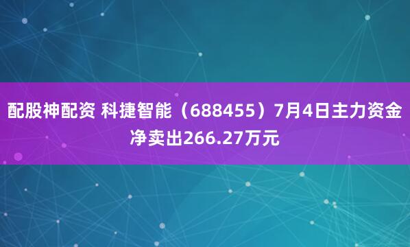 配股神配资 科捷智能（688455）7月4日主力资金净卖出266.27万元