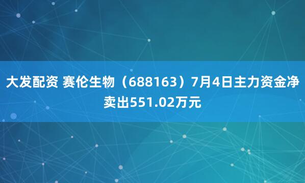 大发配资 赛伦生物（688163）7月4日主力资金净卖出551.02万元
