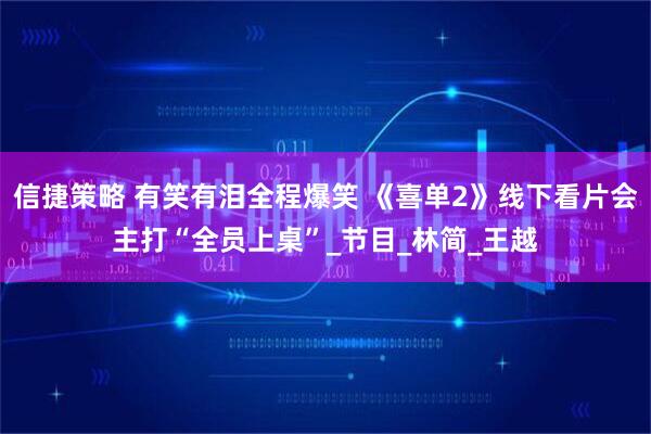 信捷策略 有笑有泪全程爆笑 《喜单2》线下看片会主打“全员上桌”_节目_林简_王越