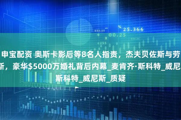 申宝配资 奥斯卡影后等8名人指责，杰夫贝佐斯与劳伦桑切斯，豪华$5000万婚礼背后内幕_麦肯齐·斯科特_威尼斯_质疑