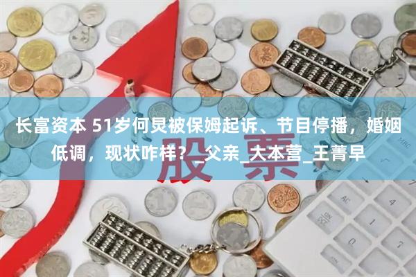 长富资本 51岁何炅被保姆起诉、节目停播，婚姻低调，现状咋样？_父亲_大本营_王菁早