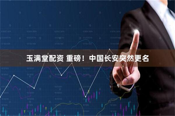玉满堂配资 重磅！中国长安突然更名