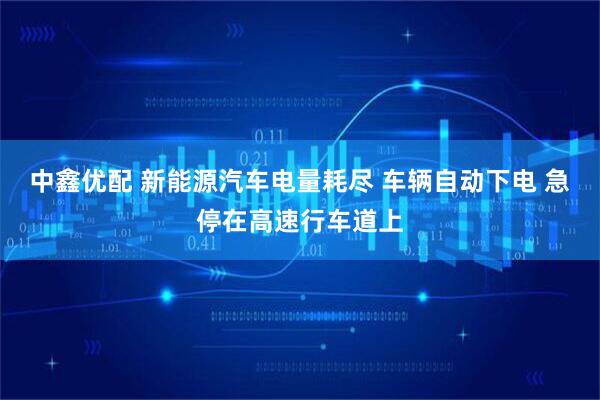 中鑫优配 新能源汽车电量耗尽 车辆自动下电 急停在高速行车道上