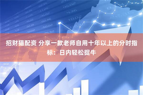 招财猫配资 分享一款老师自用十年以上的分时指标：日内轻松捉牛