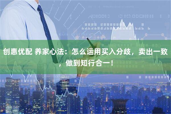 创惠优配 养家心法：怎么运用买入分歧，卖出一致，做到知行合一！