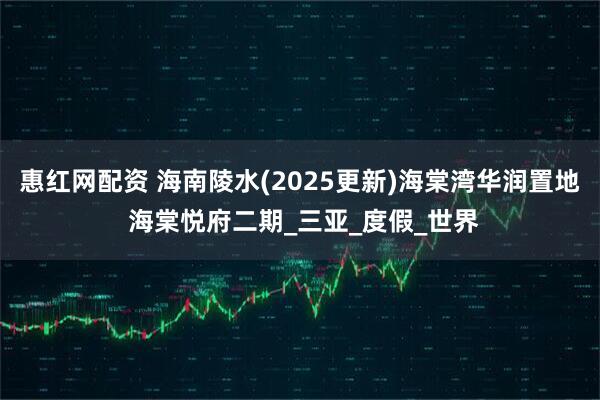 惠红网配资 海南陵水(2025更新)海棠湾华润置地 海棠悦府二期_三亚_度假_世界
