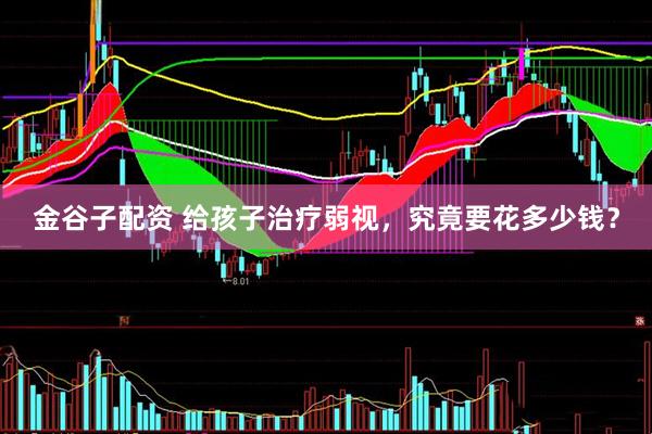 金谷子配资 给孩子治疗弱视，究竟要花多少钱？