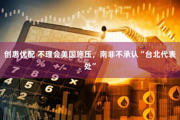 创惠优配 不理会美国施压，南非不承认“台北代表处”