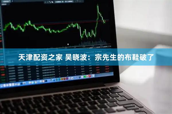 天津配资之家 吴晓波：宗先生的布鞋破了
