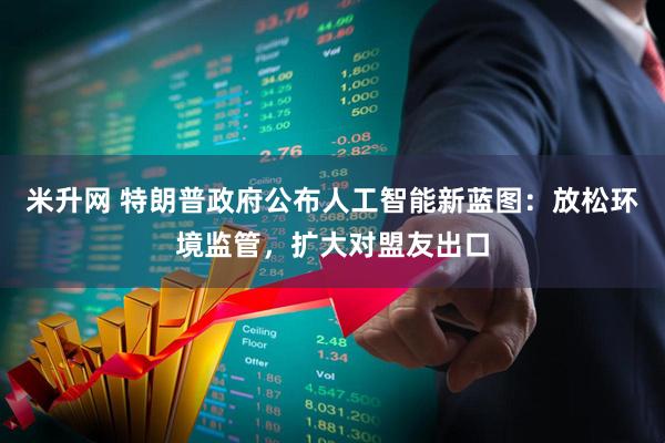 米升网 特朗普政府公布人工智能新蓝图：放松环境监管，扩大对盟友出口