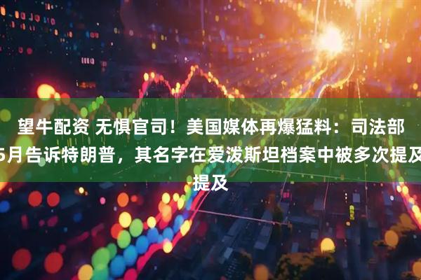 望牛配资 无惧官司！美国媒体再爆猛料：司法部5月告诉特朗普，其名字在爱泼斯坦档案中被多次提及