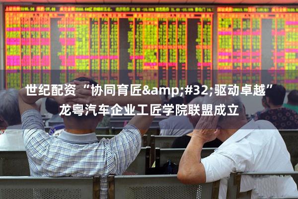 世纪配资 “协同育匠&#32;驱动卓越”龙粤汽车企业工匠学院联盟成立
