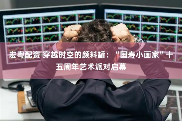 宏粤配资 穿越时空的颜料罐：“国寿小画家”十五周年艺术派对启幕