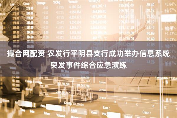 撮合网配资 农发行平阴县支行成功举办信息系统突发事件综合应急演练