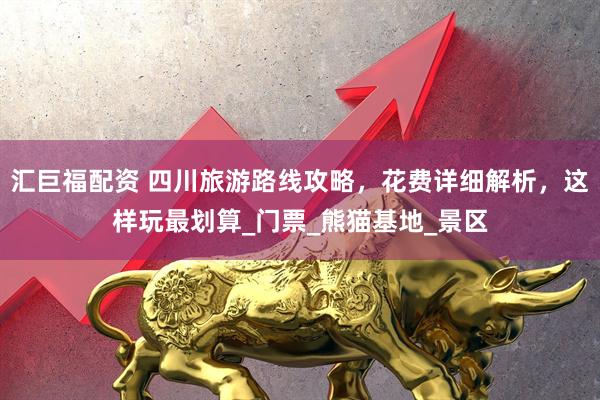 汇巨福配资 四川旅游路线攻略，花费详细解析，这样玩最划算_门票_熊猫基地_景区