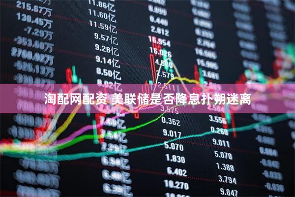 淘配网配资 美联储是否降息扑朔迷离