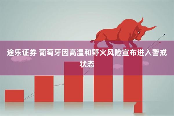 途乐证券 葡萄牙因高温和野火风险宣布进入警戒状态