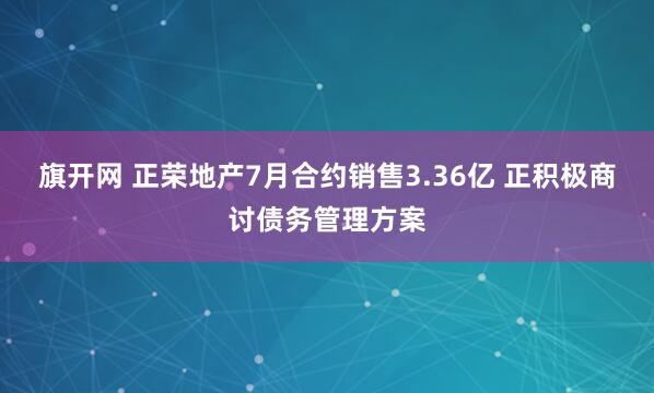旗开网 正荣地产7月合约销售3.36亿 正积极商讨债务管理方案