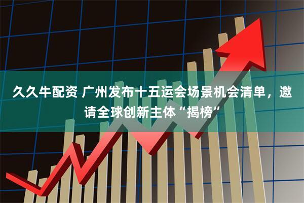 久久牛配资 广州发布十五运会场景机会清单，邀请全球创新主体“揭榜”