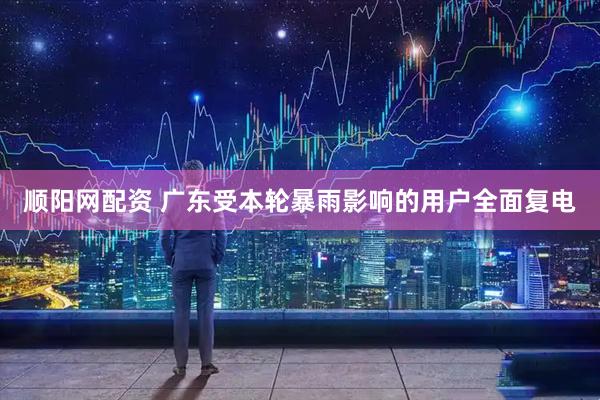 顺阳网配资 广东受本轮暴雨影响的用户全面复电