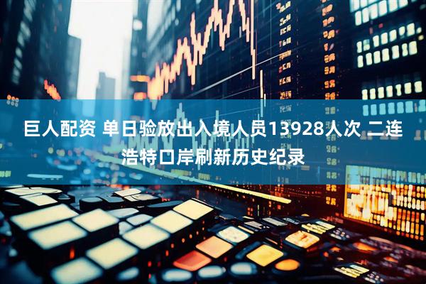 巨人配资 单日验放出入境人员13928人次 二连浩特口岸刷新历史纪录