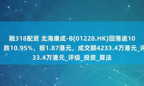 融318配资 北海康成-B(01228.HK)回落逾10%，截至发稿，跌10.95%，报1.87港元，成交额4233.4万港元_评级_投资_算法