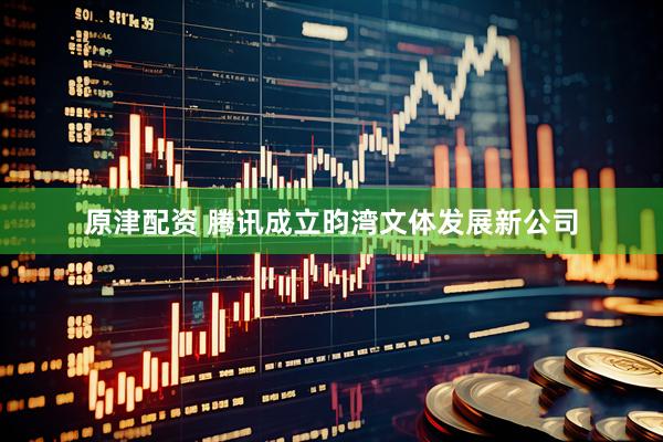 原津配资 腾讯成立昀湾文体发展新公司