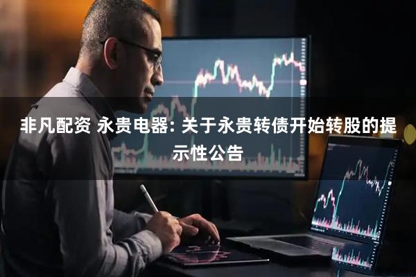 非凡配资 永贵电器: 关于永贵转债开始转股的提示性公告