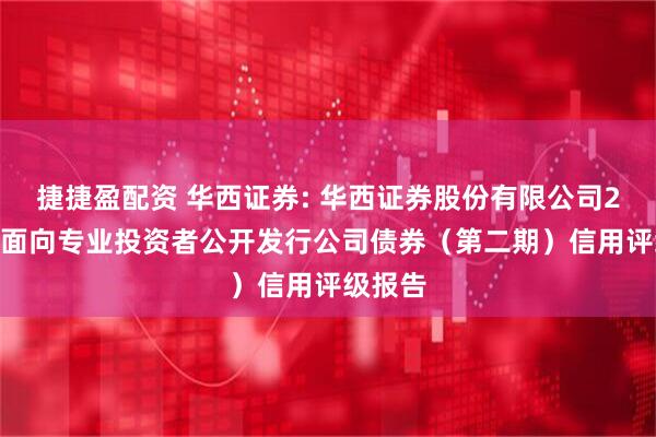 捷捷盈配资 华西证券: 华西证券股份有限公司2025年面向专业投资者公开发行公司债券（第二期）信用评级报告