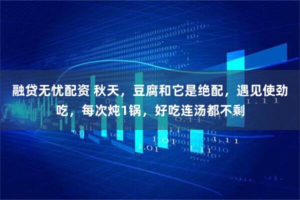 融贷无忧配资 秋天，豆腐和它是绝配，遇见使劲吃，每次炖1锅，好吃连汤都不剩