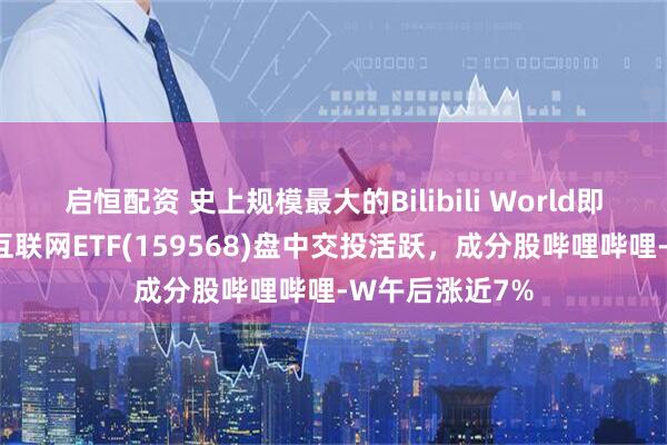 启恒配资 史上规模最大的Bilibili World即将举行,港股互联网ETF(159568)盘中交投活跃,成分股哔哩哔哩-W午后涨近7%
