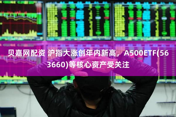 贝嘉网配资 沪指大涨创年内新高,A500ETF(563660)等核心资产受关注