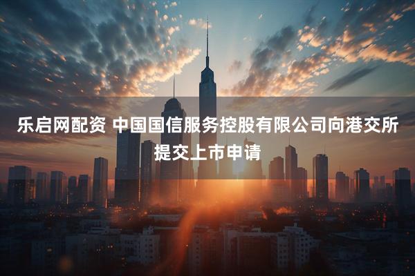 乐启网配资 中国国信服务控股有限公司向港交所提交上市申请