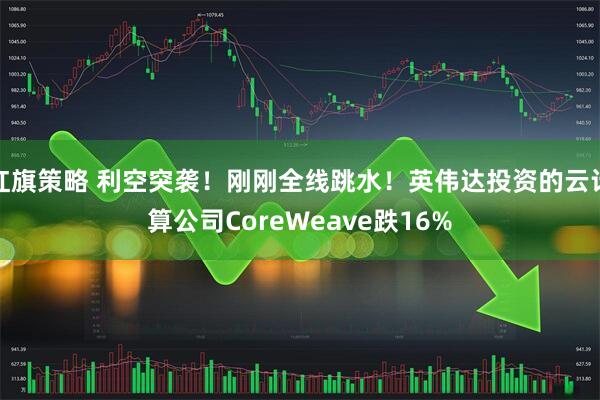 红旗策略 利空突袭！刚刚全线跳水！英伟达投资的云计算公司CoreWeave跌16%