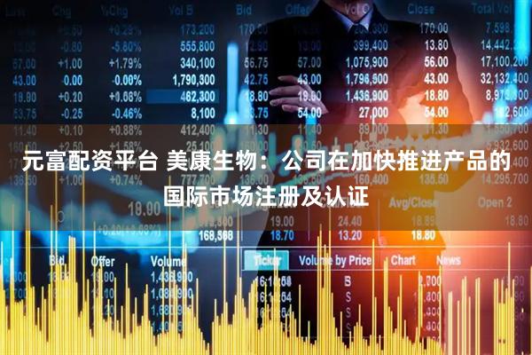 元富配资平台 美康生物：公司在加快推进产品的国际市场注册及认证
