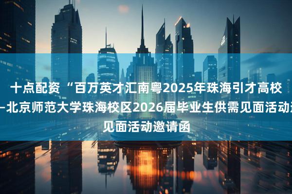 十点配资 “百万英才汇南粤2025年珠海引才高校行”——北京师范大学珠海校区2026届毕业生供需见面活动邀请函
