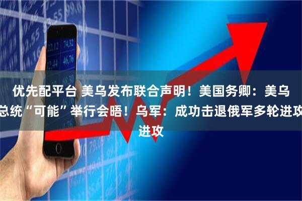 优先配平台 美乌发布联合声明！美国务卿：美乌总统“可能”举行会晤！乌军：成功击退俄军多轮进攻