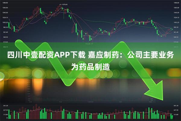 四川中壹配资APP下载 嘉应制药：公司主要业务为药品制造