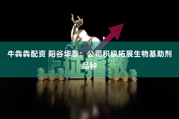 牛犇犇配资 阳谷华泰：公司积极拓展生物基助剂品种