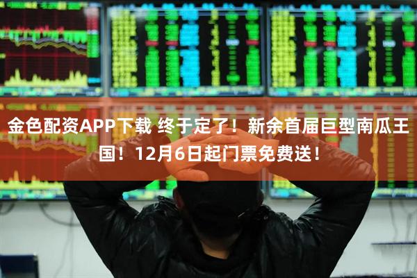 金色配资APP下载 终于定了!新余首届巨型南瓜王国!12月6日起门票免费送!