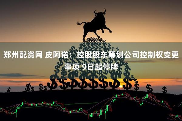 郑州配资网 皮阿诺：控股股东筹划公司控制权变更事项 9日起停牌